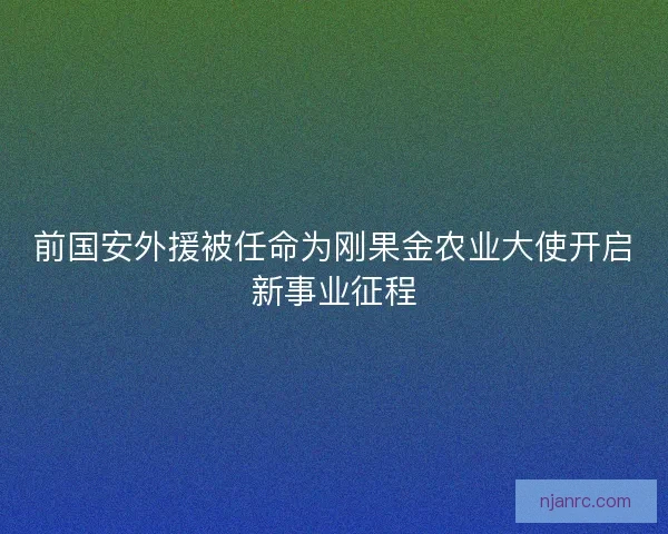 前国安外援被任命为刚果金农业大使开启新事业征程