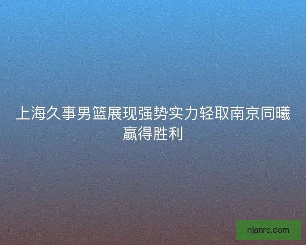 上海久事男篮展现强势实力轻取南京同曦赢得胜利