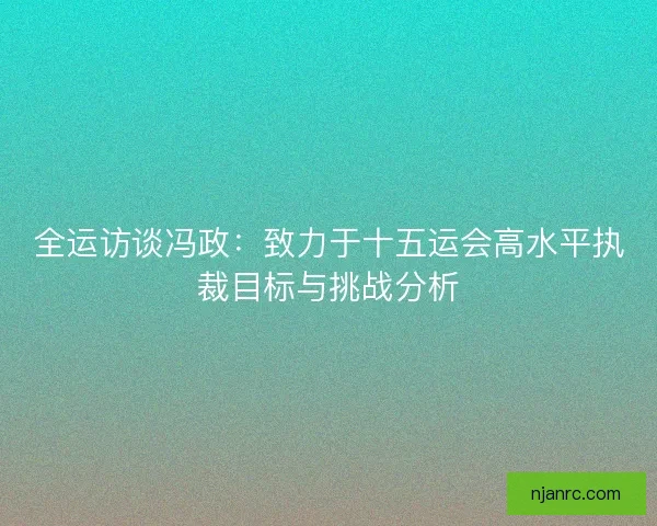 全运访谈冯政：致力于十五运会高水平执裁目标与挑战分析