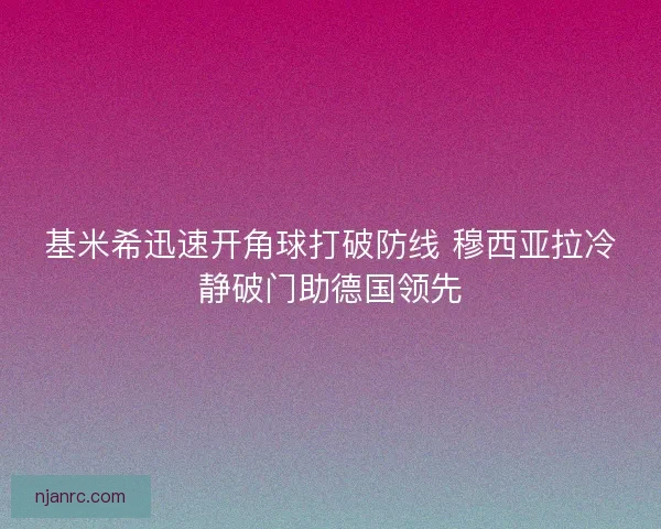 基米希迅速开角球打破防线 穆西亚拉冷静破门助德国领先