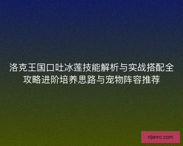 洛克王国口吐冰莲技能解析与实战搭配全攻略进阶培养思路与宠物阵容推荐