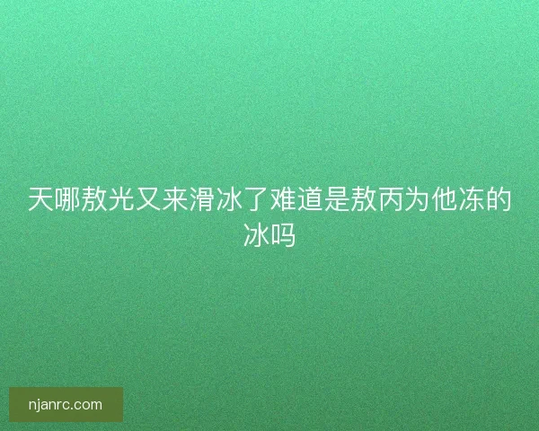天哪敖光又来滑冰了难道是敖丙为他冻的冰吗