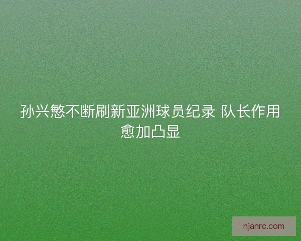 孙兴慜不断刷新亚洲球员纪录 队长作用愈加凸显