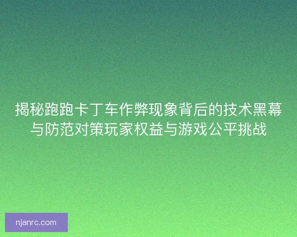 揭秘跑跑卡丁车作弊现象背后的技术黑幕与防范对策玩家权益与游戏公平挑战