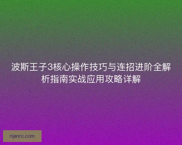 波斯王子3核心操作技巧与连招进阶全解析指南实战应用攻略详解