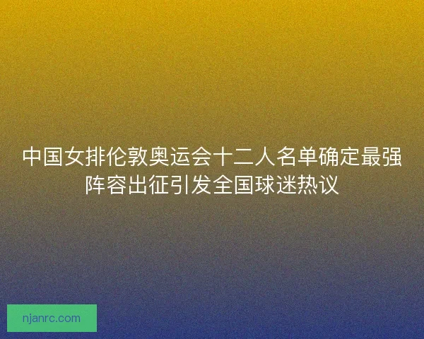 中国女排伦敦奥运会十二人名单确定最强阵容出征引发全国球迷热议