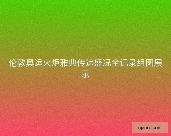 伦敦奥运火炬雅典传递盛况全记录组图展示