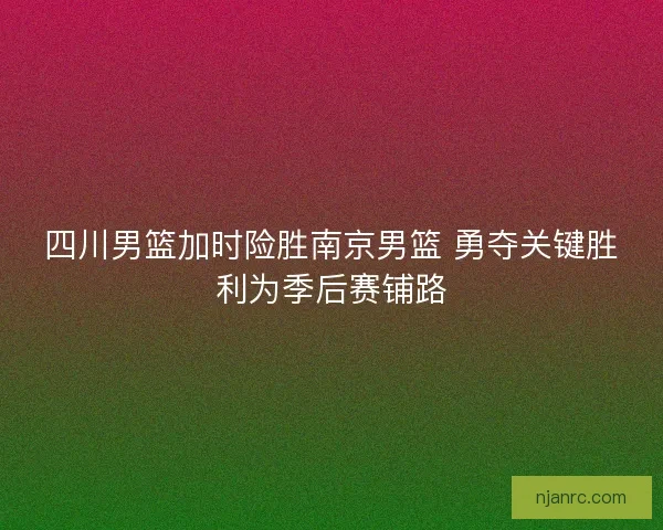 四川男篮加时险胜南京男篮 勇夺关键胜利为季后赛铺路