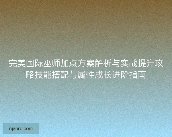 完美国际巫师加点方案解析与实战提升攻略技能搭配与属性成长进阶指南