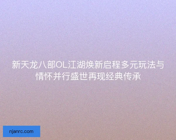 新天龙八部OL江湖焕新启程多元玩法与情怀并行盛世再现经典传承