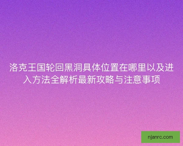 洛克王国轮回黑洞具体位置在哪里以及进入方法全解析最新攻略与注意事项