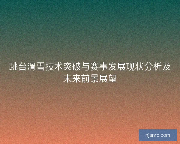 跳台滑雪技术突破与赛事发展现状分析及未来前景展望