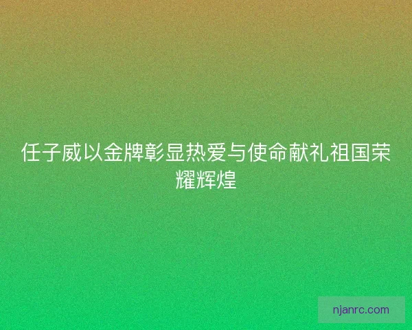 任子威以金牌彰显热爱与使命献礼祖国荣耀辉煌