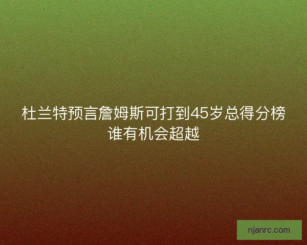 杜兰特预言詹姆斯可打到45岁总得分榜谁有机会超越