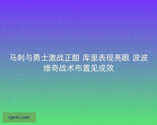 马刺与勇士激战正酣 库里表现亮眼 波波维奇战术布置见成效