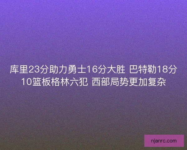 库里23分助力勇士16分大胜 巴特勒18分10篮板格林六犯 西部局势更加复杂